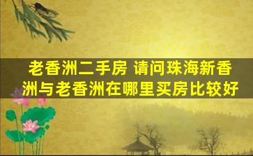 老香洲二手房 请问珠海新香洲与老香洲在哪里买房比较好